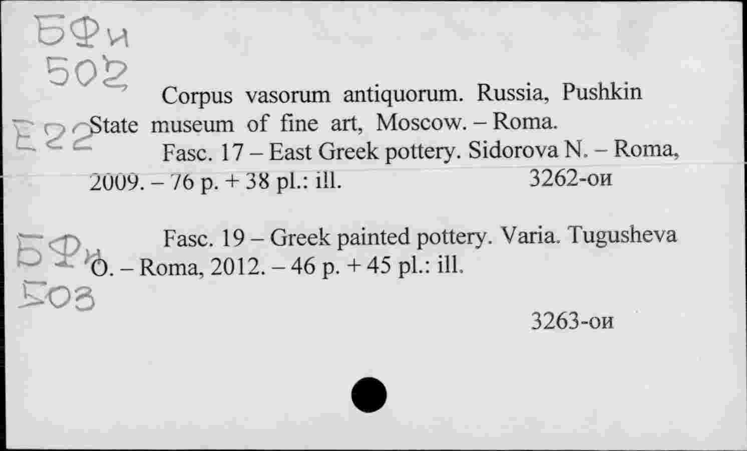 ﻿Corpus vasorum antiquorum. Russia, Pushkin State museum of fine art, Moscow. - Roma.
Fasc. 17 - East Greek pottery. Sidorova N. - Roma, 2009. - /6 p. + 38 pl.: ill.	3262-ои
Fasc. 19 - Greek painted pottery. Varia. Tugusheva Ô. - Roma, 2012. - 46 p. + 45 pl.: ill.
3263-ои